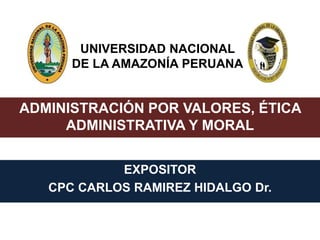 UNIVERSIDAD NACIONAL
DE LA AMAZONÍA PERUANA
ADMINISTRACIÓN POR VALORES, ÉTICA
ADMINISTRATIVA Y MORAL
EXPOSITOR
CPC CARLOS RAMIREZ HIDALGO Dr.
 