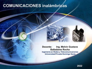COMUNICACIONES inalámbricas
Docente: Ing. Melvin Gustavo
Balladares Rocha
Ingeniería en Redes y Telecomunicaciones
Universidad Privada Domingo Savio
2022
 