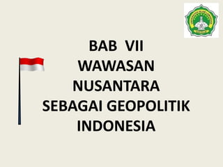 BAB VII
WAWASAN
NUSANTARA
SEBAGAI GEOPOLITIK
INDONESIA
 