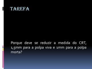 tarefa
Porque deve se reduzir a medida do CRT,
1,5mm para a polpa viva e 1mm para a polpa
morta?
 