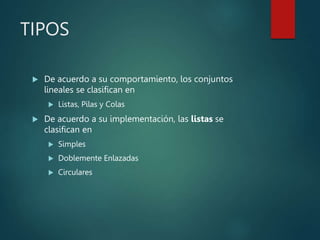 TIPOS
 De acuerdo a su comportamiento, los conjuntos
lineales se clasifican en
 Listas, Pilas y Colas
 De acuerdo a su implementación, las listas se
clasifican en
 Simples
 Doblemente Enlazadas
 Circulares
 