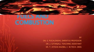 FUELS AND
COMBUSTION
BY
DR. S. PUGALENDHI, EMERITUS PROFESSOR
DR. J. GITANJALI, TEACHING ASSISTANT
ER. T. AYISHA NAZIBA, I- M.TECH. (REE)
 