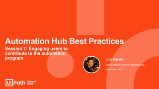 Automation Hub Best Practices
Session 7: Engaging users to
contribute to the automation
program Iulia Istrate
Senior Director, Product Management
Automation Hub
 