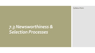 7.3 Newsworthiness &
Selection Processes
Syllabus Point:
 