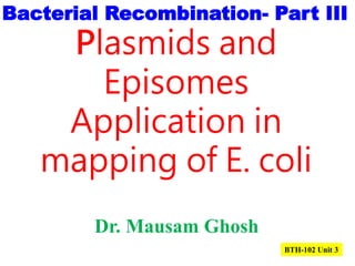 Plasmids and
Episomes
Application in
mapping of E. coli
Dr. Mausam Ghosh
Bacterial Recombination- Part III
BTH-102 Unit 3
 