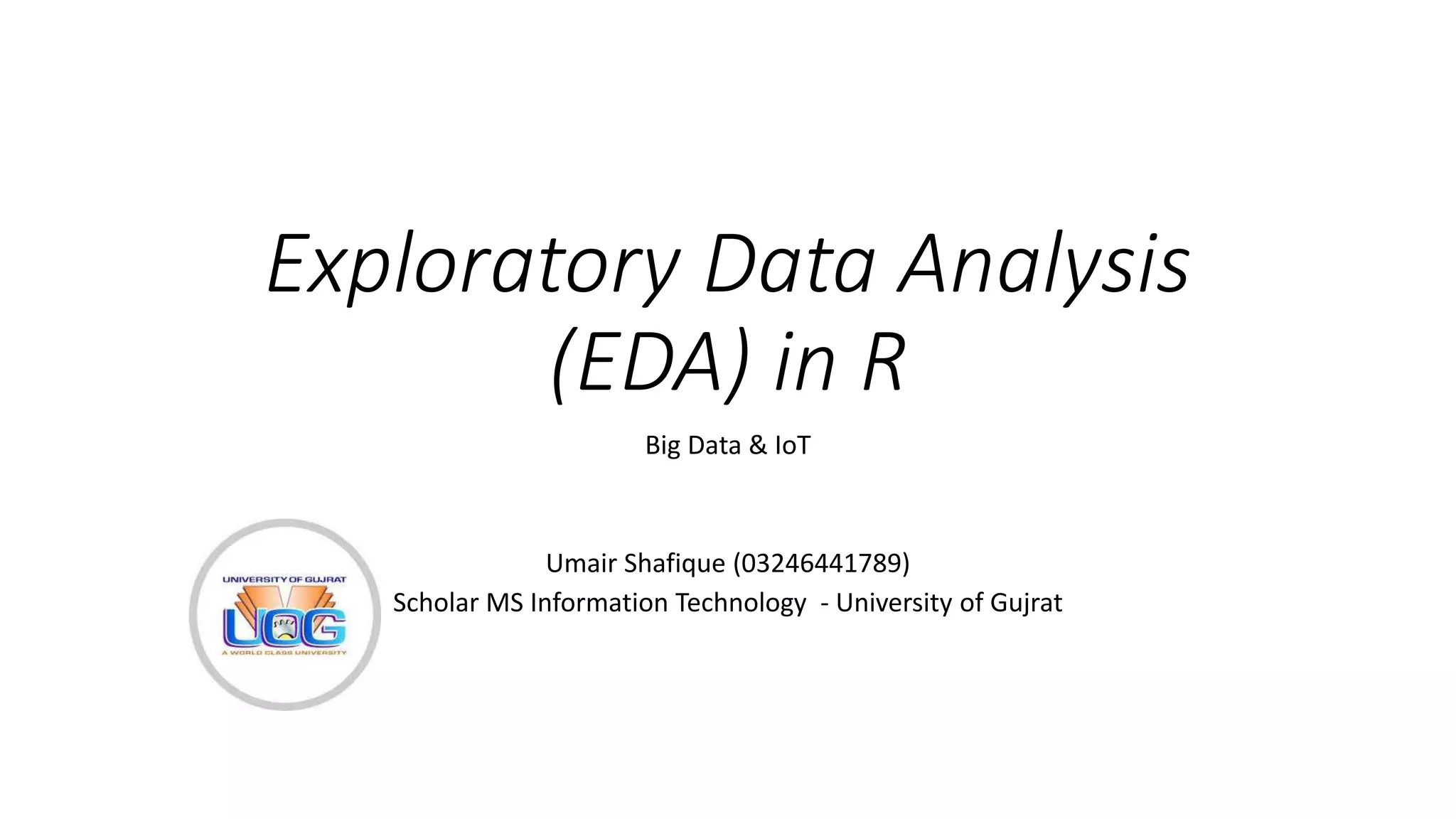Exploratory Data Analysis
(EDA) in R
Big Data & IoT
Umair Shafique (03246441789)
Scholar MS Information Technology - University of Gujrat
 
