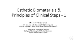 Esthetic Biomaterials &
Principles of Clinical Steps - 1
Muhammad Amber Fareed
BDS (Lahore), MSc (London), PhD (Birmingham),
FRACDS (Sydney), FDSRCPS (Glasgow), DipMedEdu (Cardiff)
Professor of Restorative Dentistry
College of Dentistry, Gulf Medical University
Ajman, United Arab Emirates
1
 