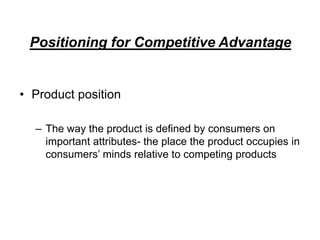 Positioning for Competitive Advantage
• Product position
– The way the product is defined by consumers on
important attributes- the place the product occupies in
consumers’ minds relative to competing products
 