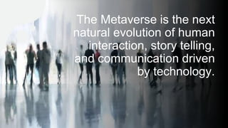 The Metaverse is the next
natural evolution of human
interaction, story telling,
and communication driven
by technology.
 