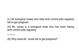 (L) All biological males who take birth control pills regularly
fail to get pregnant
(K) Mr. Jones is a biological male who has been taking
birth control pills regularly
---------
(E) Why does Mr. Jones fail to get pregnant?
 