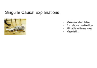 • Vase stood on table
• 1 m above marble floor
• Hit table with my knee
• Vase fell…
Singular Causal Explanations
 
