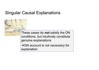Singular Causal Explanations
These cases do not satisfy the DN
conditions, but intuitively constitute
genuine explanations
àDN account is not necessary for
explanation
 
