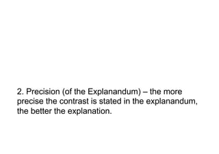 2. Precision (of the Explanandum) – the more
precise the contrast is stated in the explanandum,
the better the explanation.
 