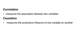 Correlation
• measures the association between two variables
Causation
• measures the productive influence of one variable on another
 