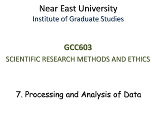 7. Processing and Analysis of Data
GCC603
SCIENTIFIC RESEARCH METHODS AND ETHICS
Near East University
Institute of Graduate Studies
 