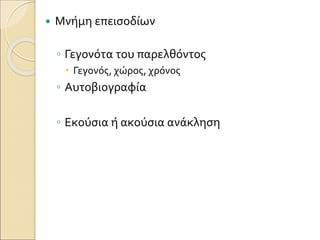  Μνήμη επεισοδίων
◦ Γεγονότα του παρελθόντος
 Γεγονός, χώρος, χρόνος
◦ Αυτοβιογραφία
◦ Εκούσια ή ακούσια ανάκληση
 