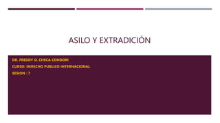 ASILO Y EXTRADICIÓN
DR. FREDDY O. CHECA CONDORI
CURSO: DERECHO PUBLICO INTERNACIONAL
SESION : 7
 