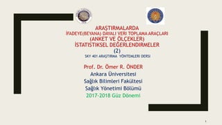 ARAŞTIRMALARDA
İFADEYE(BEYANA) DAYALI VERI TOPLAMA ARAÇLARI
(ANKET VE ÖLÇEKLER)
İSTATISTIKSEL DEĞERLENDIRMELER
(2)
SKY 401 ARAŞTIRMA YÖNTEMLERI DERSI
Prof. Dr. Ömer R. ÖNDER
Ankara Üniversitesi
Sağlık Bilimleri Fakültesi
Sağlık Yönetimi Bölümü
2017-2018 Güz Dönemi
1
 