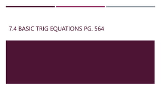7.4 BASIC TRIG EQUATIONS PG. 564
 