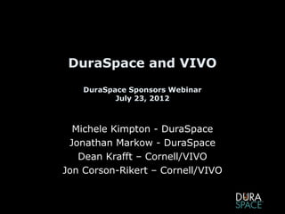 DuraSpace and VIVO
    DuraSpace Sponsors Webinar
           July 23, 2012



  Michele Kimpton - DuraSpace
 Jonathan Markow - DuraSpace
   Dean Krafft – Cornell/VIVO
Jon Corson-Rikert – Cornell/VIVO
 
