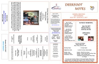 July 23 , 2017
GreetersJuly23,2017
IMPACTGROUP4
DEERFOOTDEERFOOTDEERFOOTDEERFOOT
NOTESNOTESNOTESNOTES
WELCOME TO THE
DEERFOOT
CONGREGATION
We want to extend a warm wel-
come to any guests that have come
our way today. We hope that you
enjoy our worship. If you have
any thoughts or questions about
any part of our services, feel free
to contact the elders at:
elders@deerfootcoc.com
CHURCH INFORMATION
5348 Old Springville Road
Pinson, AL 35126
205-833-1400
www.deerfootcoc.com
office@deerfootcoc.com
SERVICE TIMES
Sundays:
Worship 8:00 AM
Worship 10:00 AM
Blble Class 5:00 PM
Wednesdays:
7:00 PM
SHEPHERDS
John Gallagher
Rick Glass
Sol Godwin
Merrill Mann
Skip McCurry
Darnell Self
Jim Timmerman
MINISTERS
Tim Shoemaker
Johnathan Johnson
Ray Powell
ComehearourMinister
RichardHarp
JULY30
8AM&10AM
SundayMorningTopic
ANEWBEGINNING
10:00AMService
Welcome
984WeBowDown
971RestoreMySoul
843AstheDeerPantethfortheWater
OpeningPrayer
AdamBrakefield
621TenThousandAngels
Lord’sSupper/Offering
BobCarter
396LiftHimUp
878PassitOn
572SendtheLight
ScriptureReading
DonYoung
Sermon
356JesusisTenderlyCalling
Nursery
PamCollins
————————————————————
5:00PMService
DOMforJuly
Cosby,Dykes,Gunn
BusDrivers
July23DavidSkelton205-541-5226
July30MarkAdkinson205-790-8034
WEBSITE
deerfootcoc.com
office@deerfootcoc.com
205-833-1400
8:00AMService
Welcome
OpeningPrayer
RobertTaylor-Whitman
LordSupper/Offering
ChadKey
ScriptureReading
DerrellPepper
Sermon
Nursery
ElderoftheWeek
8AMJohnGallagher
10AMJimTimmerman
5PMRickGlass
BaptismalGarmentsfor
July
JeanetteCosby
GOSPEL MEETING
JEFF JENKINS
JULY 30—AUGUST 2, 2017
July 27, 2017
Thursday Morning
Car wash
Handing out Flyers
9 AM to 12 Noon
July 28, 2017
Friday Morning
Car Wash
Handing out Flyers
9 AM to 12 Noon
July 29, 2017
Saturday Morning
10 AM to 12 Noon
Car Wash
School Supply give away
SUNDAY MORNING
July 30, 2017
Richard Harp
8AM & 10 AM
Jeff Jenkins
5 PM
Come hear Jeff Jenkins
Sunday Night 5 PM
Mon.—Wed. 10 AM & 7 PM
Morning Topics Evening Topics
CHRISTIAN LIFE I LOVE TO TELL THE STORY
Monday –Past Sunday—Why We Love Jesus
Tuesday –Present Monday—Tell Me The Story One More Time
Wednesday—Future Tuesday—Jesus And His Glory
Wednesday-Living The Story When Times
Are Tough
Everyone one is invited to Dinner on the ground Sunday, Please bring
enough food for your family and our guests. There will also be lunch on
Monday, Tuesday and Wednesday. Please sign up in the foyer to help.
R
ichard
Harp
was
born
in
Auckland
New
Zealand
to
m
issionary
parents.His
R
ichard
Harp
was
born
in
Auckland
New
Zealand
to
m
issionary
parents.His
R
ichard
Harp
was
born
in
Auckland
New
Zealand
to
m
issionary
parents.His
R
ichard
Harp
was
born
in
Auckland
New
Zealand
to
m
issionary
parents.His
m
otherJenny
Harp
is
a
New
Zealanderw
hile
his
fatherScottHarp
is
from
Haley-
m
otherJenny
Harp
is
a
New
Zealanderw
hile
his
fatherScottHarp
is
from
Haley-
m
otherJenny
Harp
is
a
New
Zealanderw
hile
his
fatherScottHarp
is
from
Haley-
m
otherJenny
Harp
is
a
New
Zealanderw
hile
his
fatherScottHarp
is
from
Haley-
ville
Alabam
a.Richard
is
a
Bible
student.He
received
his
BA
in
Bible
and
M
A
in
ville
Alabam
a.Richard
is
a
Bible
student.He
received
his
BA
in
Bible
and
M
A
in
ville
Alabam
a.Richard
is
a
Bible
student.He
received
his
BA
in
Bible
and
M
A
in
ville
Alabam
a.Richard
is
a
Bible
student.He
received
his
BA
in
Bible
and
M
A
in
N
ew
Testam
entatFreed
Hardem
an
University.Itwas
there
thathe
m
ethis
w
ife
N
ew
Testam
entatFreed
Hardem
an
University.Itwas
there
thathe
m
ethis
w
ife
N
ew
Testam
entatFreed
Hardem
an
University.Itwas
there
thathe
m
ethis
w
ife
N
ew
Testam
entatFreed
Hardem
an
University.Itwas
there
thathe
m
ethis
w
ife
M
ary.Afterschoolthey
m
oved
to
Scotland
and
served
as
m
issionaries
from
2010
M
ary.Afterschoolthey
m
oved
to
Scotland
and
served
as
m
issionaries
from
2010
M
ary.Afterschoolthey
m
oved
to
Scotland
and
served
as
m
issionaries
from
2010
M
ary.Afterschoolthey
m
oved
to
Scotland
and
served
as
m
issionaries
from
2010
----2013.They
are
both
currently
responsible
forthe
eternaloutcom
e
oftwo
souls,
2013.They
are
both
currently
responsible
forthe
eternaloutcom
e
oftwo
souls,
2013.They
are
both
currently
responsible
forthe
eternaloutcom
e
oftwo
souls,
2013.They
are
both
currently
responsible
forthe
eternaloutcom
e
oftwo
souls,
G
abriel
(5
)
and
Jam
es
(3
).R
ichard
has
been
a
m
inisterfor12
years.
G
abriel
(5
)
and
Jam
es
(3
).R
ichard
has
been
a
m
inisterfor12
years.
G
abriel
(5
)
and
Jam
es
(3
).R
ichard
has
been
a
m
inisterfor12
years.
G
abriel
(5
)
and
Jam
es
(3
).R
ichard
has
been
a
m
inisterfor12
years.
 