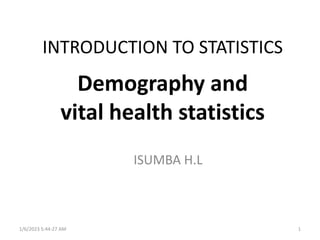 INTRODUCTION TO STATISTICS
Demography and
vital health statistics
ISUMBA H.L
1/6/2023 5:44:27 AM 1
 