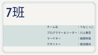 7班 チーム名 ：うなこっこ
プログラマー＆リーダー：川上奏空
マーケター ：風間柊哉
デザイナー ：堀池陽向
 