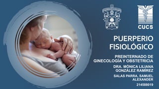 PUERPERIO
FISIOLÓGICO
PREINTERNADO DE
GINECOLOGÍA Y OBSTETRICIA
DRA. MÓNICA LILIANA
GONZÁLEZ RAMÍREZ
SALAS PARRA, SAMUEL
ALEXANDER
214588019
 