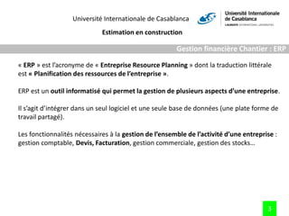 Université Internationale de Casablanca
Estimation en construction
3
Gestion financière Chantier : ERP
ERP est un outil in...