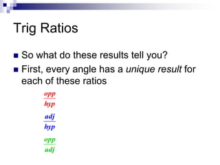 Trig Ratios
 So what do these results tell you?
 First, every angle has a unique result for
each of these ratios
hyp
opp...