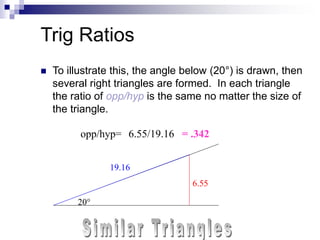 Trig Ratios
 To illustrate this, the angle below (20°) is drawn, then
several right triangles are formed. In each triangl...