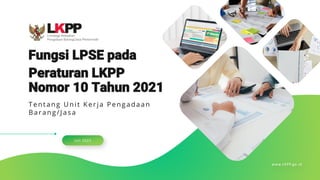 Tentang Unit Kerja P engadaan
Barang/J as a
Peraturan LKPP
Nomor 10 Tahun 2021
Juli 2021
www.LKPP.go.id
Fungsi LPSE pada
 