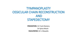 TYMPANOPLASTY
OSSICULAR CHAIN RECONSTRUCTION
AND
STAPEDECTOMY
PRESENTERS: Dr Frank Nestory
Dr Sylvia Moshi
FACILITATOR: Dr S. Mawalla
 