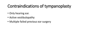 Contraindications of tympanoplasty
• Only hearing ear.
• Active vestibulopathy
• Multiple failed previous ear surgery
 