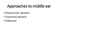 Approaches to middle ear
• Postauricular aproach
• Transcanal aproach
• Endoaural
 