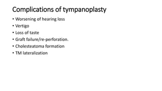 Complications of tympanoplasty
• Worsening of hearing loss
• Vertigo
• Loss of taste
• Graft failure/re-perforation.
• Cholesteatoma formation
• TM lateralization
 