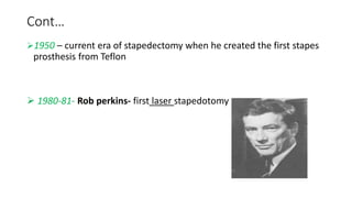 Cont…
1950 – current era of stapedectomy when he created the first stapes
prosthesis from Teflon
 1980-81- Rob perkins- first laser stapedotomy
 