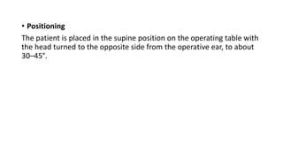 • Positioning
The patient is placed in the supine position on the operating table with
the head turned to the opposite side from the operative ear, to about
30–45°.
 
