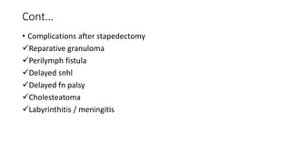 Cont…
• Complications after stapedectomy
Reparative granuloma
Perilymph fistula
Delayed snhl
Delayed fn palsy
Cholesteatoma
Labyrinthitis / meningitis
 