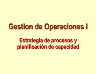 Gestion de Operaciones I
Estrategia de procesos y
planificación de capacidad
 