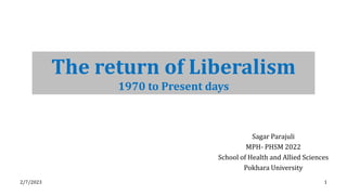 Sagar Parajuli
MPH- PHSM 2022
School of Health and Allied Sciences
Pokhara University
The return of Liberalism
1970 to Present days
2/7/2023 1
 