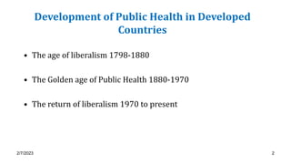 Development of Public Health in Developed
Countries
• The age of liberalism 1798-1880
• The Golden age of Public Health 18...