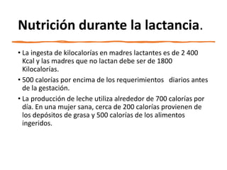 Nutrición durante la lactancia.
• La ingesta de kilocalorías en madres lactantes es de 2 400
Kcal y las madres que no lact...