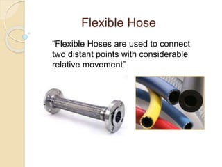Flexible Hose
“Flexible Hoses are used to connect
two distant points with considerable
relative movement”
 