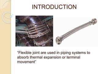 INTRODUCTION
“Flexible joint are used in piping systems to
absorb thermal expansion or terminal
movement”
 