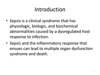 Introduction
• Sepsis is a clinical syndrome that has
physiologic, biologic, and biochemical
abnormalities caused by a dysregulated host
response to infection.
• Sepsis and the inflammatory response that
ensues can lead to multiple organ dysfunction
syndrome and death.
2
 