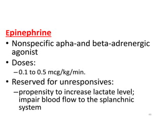 Epinephrine
• Nonspecific apha-and beta-adrenergic
agonist
• Doses:
–0.1 to 0.5 mcg/kg/min.
• Reserved for unresponsives:
–propensity to increase lactate level;
impair blood flow to the splanchnic
system
49
 