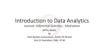 Introduction to Data Analytics
Lecture: Inferential Statistics - Motivation
NPTEL MOOC
By
Prof. Nandan Sudarsanam, DoMS, IIT-M and
Prof. B. Ravindran, CS&E, IIT-M
 