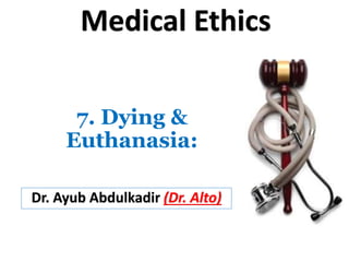 7. Dying &
Euthanasia:
Dr. Ayub Abdulkadir (Dr. Alto)
Medical Ethics
 