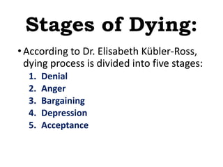Stages of Dying:
•According to Dr. Elisabeth Kübler-Ross,
dying process is divided into five stages:
1. Denial
2. Anger
3. Bargaining
4. Depression
5. Acceptance
 